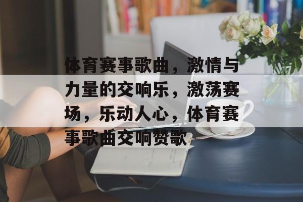 体育赛事歌曲，激情与力量的交响乐，激荡赛场，乐动人心，体育赛事歌曲交响赞歌