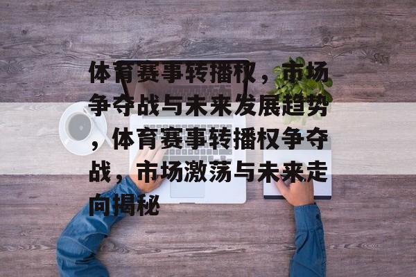 体育赛事转播权，市场争夺战与未来发展趋势，体育赛事转播权争夺战，市场激荡与未来走向揭秘