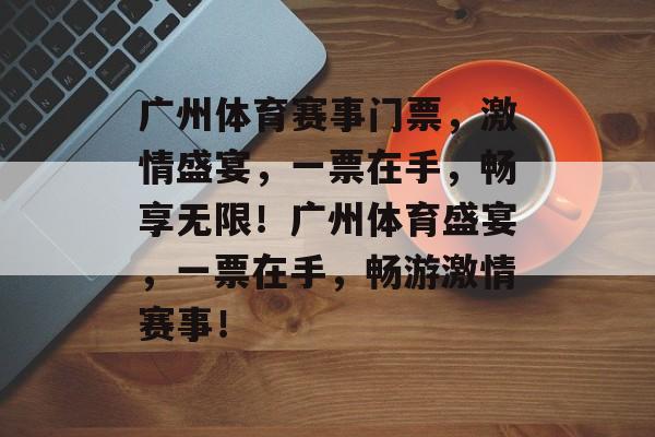 广州体育赛事门票，激情盛宴，一票在手，畅享无限！广州体育盛宴，一票在手，畅游激情赛事！