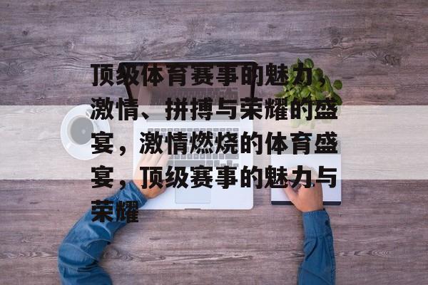 顶级体育赛事的魅力，激情、拼搏与荣耀的盛宴，激情燃烧的体育盛宴，顶级赛事的魅力与荣耀