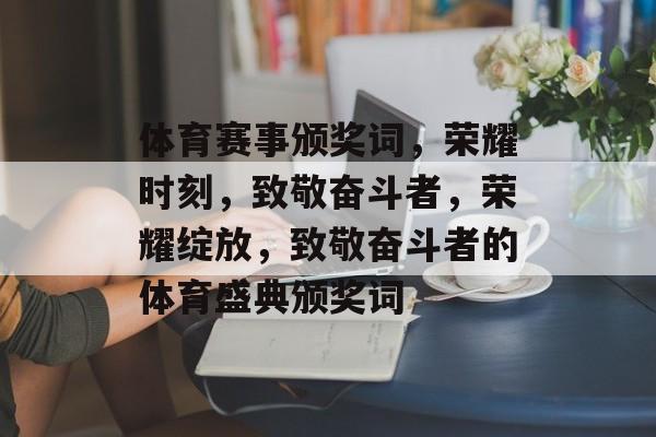 体育赛事颁奖词，荣耀时刻，致敬奋斗者，荣耀绽放，致敬奋斗者的体育盛典颁奖词