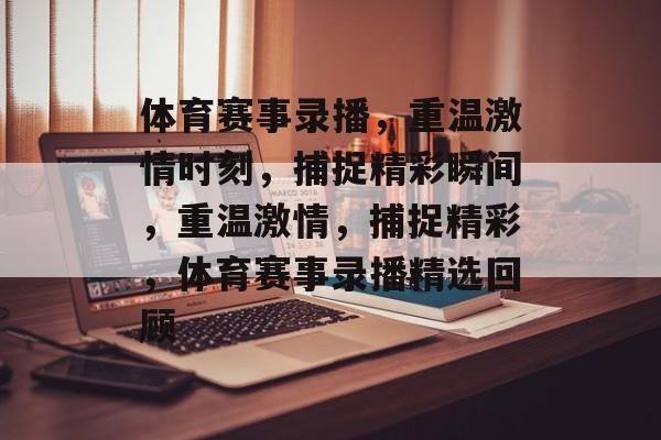 体育赛事录播，重温激情时刻，捕捉精彩瞬间，重温激情，捕捉精彩，体育赛事录播精选回顾
