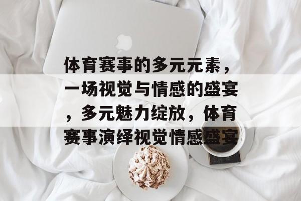 体育赛事的多元元素，一场视觉与情感的盛宴，多元魅力绽放，体育赛事演绎视觉情感盛宴