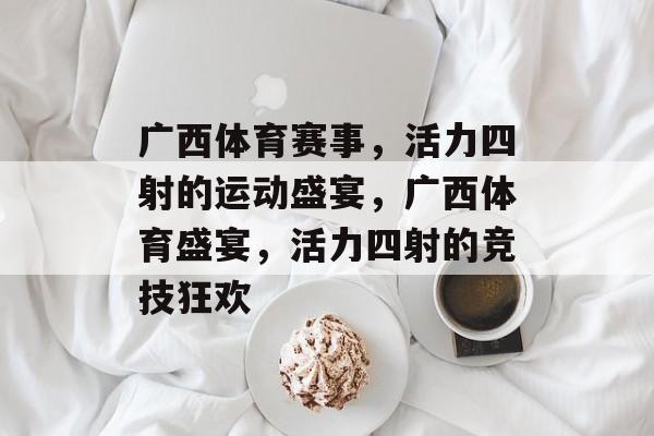 广西体育赛事，活力四射的运动盛宴，广西体育盛宴，活力四射的竞技狂欢