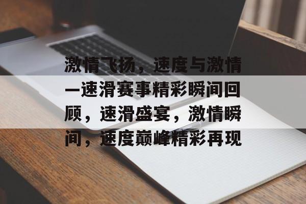 激情飞扬，速度与激情—速滑赛事精彩瞬间回顾，速滑盛宴，激情瞬间，速度巅峰精彩再现