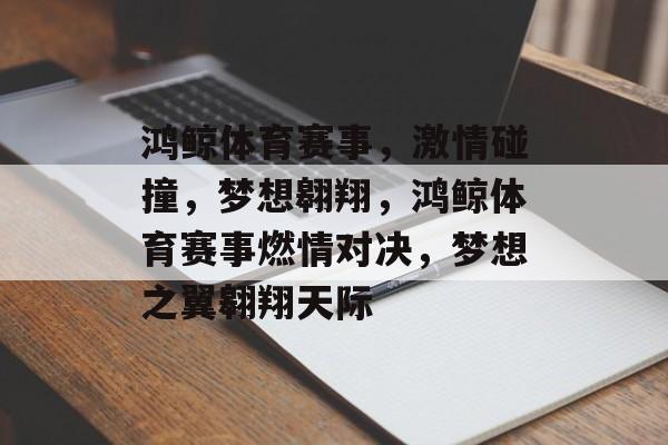 鸿鲸体育赛事，激情碰撞，梦想翱翔，鸿鲸体育赛事燃情对决，梦想之翼翱翔天际