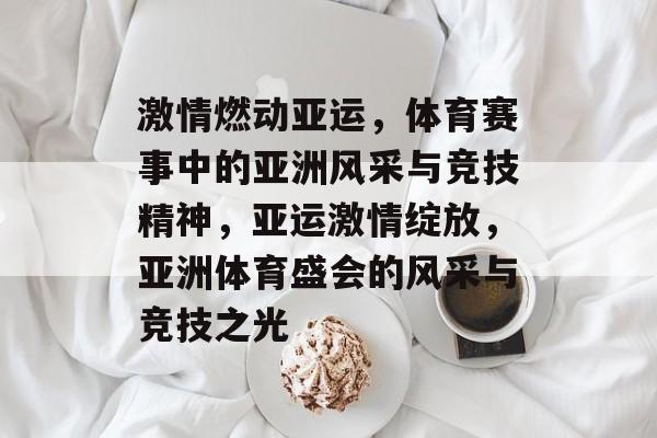 激情燃动亚运，体育赛事中的亚洲风采与竞技精神，亚运激情绽放，亚洲体育盛会的风采与竞技之光
