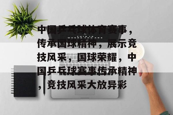 中国乒乓球体育赛事，传承国球精神，展示竞技风采，国球荣耀，中国乒乓球赛事传承精神，竞技风采大放异彩