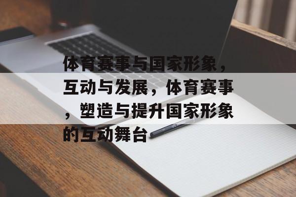 体育赛事与国家形象，互动与发展，体育赛事，塑造与提升国家形象的互动舞台