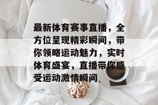 最新体育赛事直播，全方位呈现精彩瞬间，带你领略运动魅力，实时体育盛宴，直播带你感受运动激情瞬间