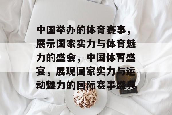 中国举办的体育赛事，展示国家实力与体育魅力的盛会，中国体育盛宴，展现国家实力与运动魅力的国际赛事盛典
