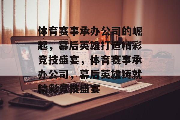 体育赛事承办公司的崛起，幕后英雄打造精彩竞技盛宴，体育赛事承办公司，幕后英雄铸就精彩竞技盛宴
