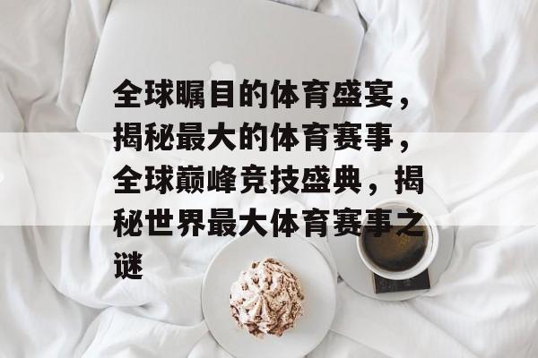 全球瞩目的体育盛宴，揭秘最大的体育赛事，全球巅峰竞技盛典，揭秘世界最大体育赛事之谜