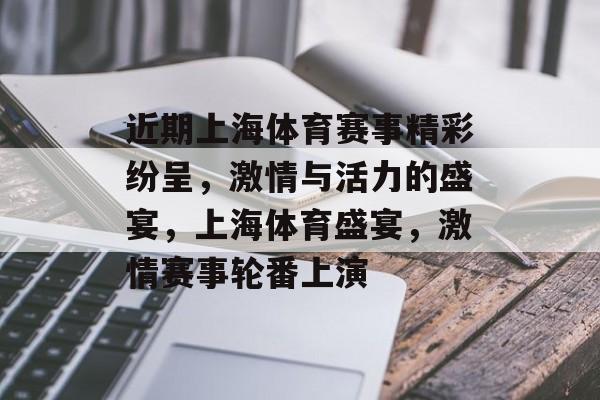 近期上海体育赛事精彩纷呈，激情与活力的盛宴，上海体育盛宴，激情赛事轮番上演