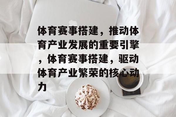 体育赛事搭建，推动体育产业发展的重要引擎，体育赛事搭建，驱动体育产业繁荣的核心动力