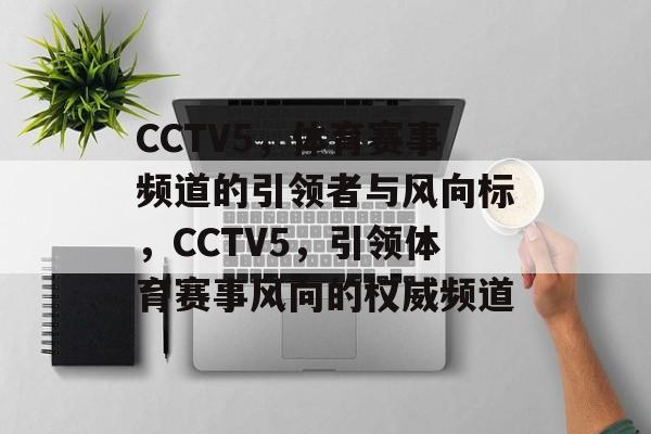 CCTV5，体育赛事频道的引领者与风向标，CCTV5，引领体育赛事风向的权威频道