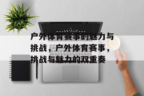 户外体育赛事的魅力与挑战，户外体育赛事，挑战与魅力的双重奏