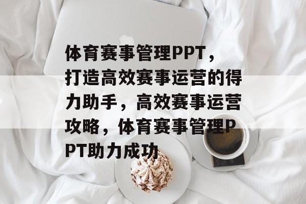 体育赛事管理PPT，打造高效赛事运营的得力助手，高效赛事运营攻略，体育赛事管理PPT助力成功