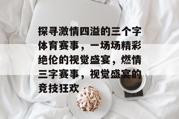 探寻激情四溢的三个字体育赛事，一场场精彩绝伦的视觉盛宴，燃情三字赛事，视觉盛宴的竞技狂欢