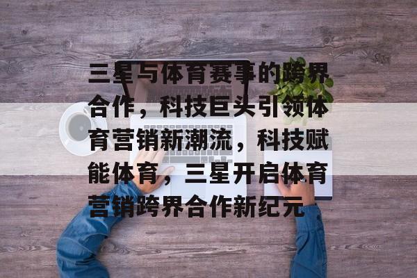 三星与体育赛事的跨界合作,科技巨头引领体育营销新潮流,科技赋能体育,三星开启体育营销跨界合作新纪元 三星与体育赛事的跨界合作,科技巨头引领体育营销新潮流,科技赋能体育,三星开启体育营销跨界合作新纪元