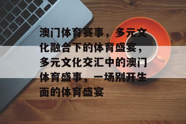澳门体育赛事，多元文化融合下的体育盛宴，多元文化交汇中的澳门体育盛事，一场别开生面的体育盛宴