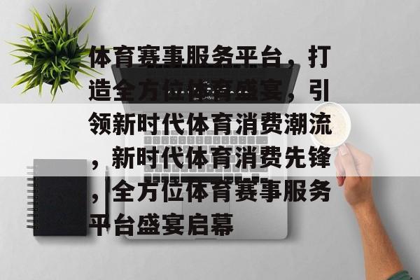 体育赛事服务平台,打造全方位体育盛宴,引领新时代体育消费潮流,新时代体育消费先锋,全方位体育赛事服务平台盛宴启幕 体育赛事服务平台,打造全方位体育盛宴,引领新时代体育消费潮流,新时代体育消费先锋,全方位体育赛事服务平台盛宴启幕