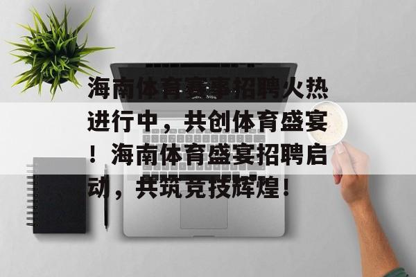 海南体育赛事招聘火热进行中,共创体育盛宴!海南体育盛宴招聘启动,共筑竞技辉煌! 海南体育赛事招聘火热进行中,共创体育盛宴!海南体育盛宴招聘启动,共筑竞技辉煌!