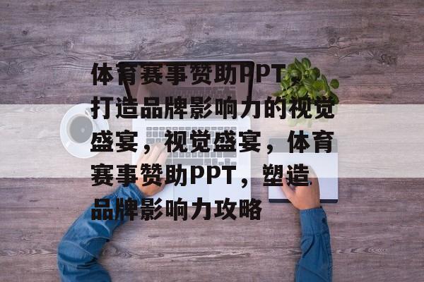体育赛事赞助PPT,打造品牌影响力的视觉盛宴,视觉盛宴,体育赛事赞助PPT,塑造品牌影响力攻略 体育赛事赞助PPT,打造品牌影响力的视觉盛宴,视觉盛宴,体育赛事赞助PPT,塑造品牌影响力攻略