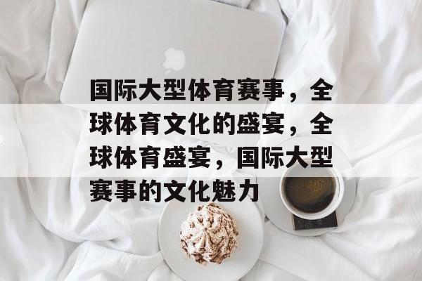 国际大型体育赛事,全球体育文化的盛宴,全球体育盛宴,国际大型赛事的文化魅力 国际大型体育赛事,全球体育文化的盛宴,全球体育盛宴,国际大型赛事的文化魅力