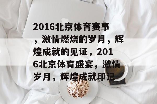 2016北京体育赛事，激情燃烧的岁月，辉煌成就的见证，2016北京体育盛宴，激情岁月，辉煌成就印记