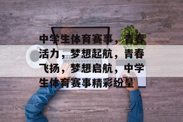 中学生体育赛事,青春活力,梦想起航,青春飞扬,梦想启航,中学生体育赛事精彩纷呈 中学生体育赛事,青春活力,梦想起航,青春飞扬,梦想启航,中学生体育赛事精彩纷呈