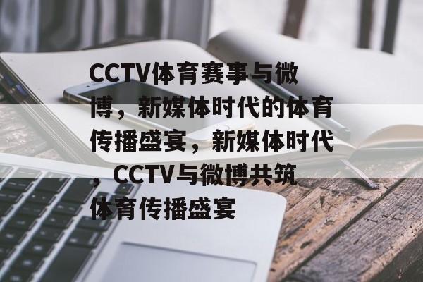 CCTV体育赛事与微博，新媒体时代的体育传播盛宴，新媒体时代，CCTV与微博共筑体育传播盛宴