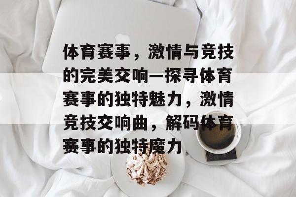 体育赛事，激情与竞技的完美交响—探寻体育赛事的独特魅力，激情竞技交响曲，解码体育赛事的独特魔力