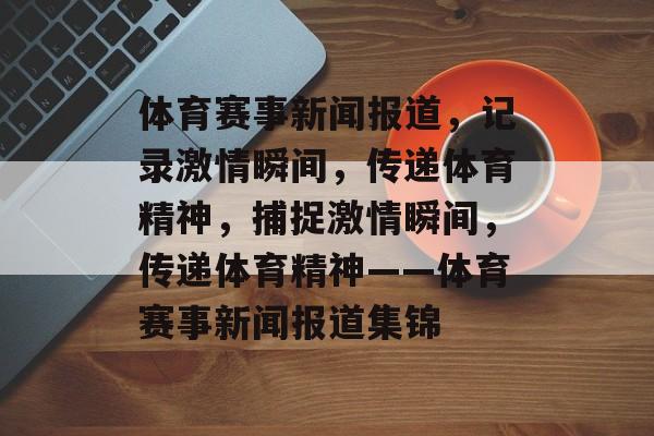 体育赛事新闻报道，记录激情瞬间，传递体育精神，捕捉激情瞬间，传递体育精神——体育赛事新闻报道集锦