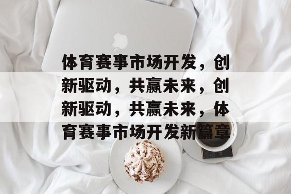 体育赛事市场开发,创新驱动,共赢未来,创新驱动,共赢未来,体育赛事市场开发新篇章 体育赛事市场开发,创新驱动,共赢未来,创新驱动,共赢未来,体育赛事市场开发新篇章