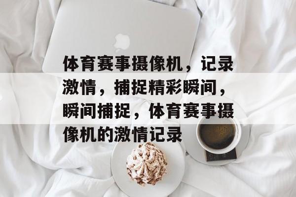 体育赛事摄像机,记录激情,捕捉精彩瞬间,瞬间捕捉,体育赛事摄像机的激情记录 体育赛事摄像机,记录激情,捕捉精彩瞬间,瞬间捕捉,体育赛事摄像机的激情记录