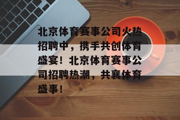 北京体育赛事公司火热招聘中,携手共创体育盛宴!北京体育赛事公司招聘热潮,共襄体育盛事! 北京体育赛事公司火热招聘中,携手共创体育盛宴!北京体育赛事公司招聘热潮,共襄体育盛事!