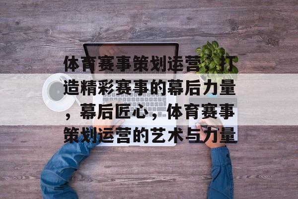 体育赛事策划运营,打造精彩赛事的幕后力量,幕后匠心,体育赛事策划运营的艺术与力量 体育赛事策划运营,打造精彩赛事的幕后力量,幕后匠心,体育赛事策划运营的艺术与力量