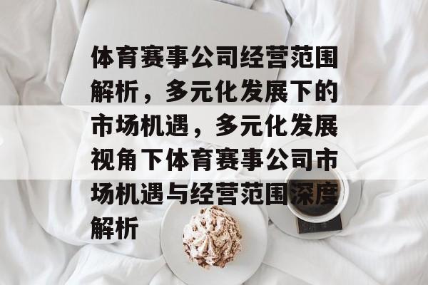 体育赛事公司经营范围解析,多元化发展下的市场机遇,多元化发展视角下体育赛事公司市场机遇与经营范围深度解析 体育赛事公司经营范围解析,多元化发展下的市场机遇,多元化发展视角下体育赛事公司市场机遇与经营范围深度解析