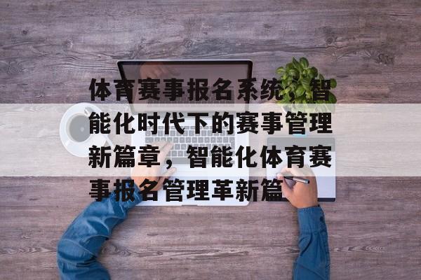 体育赛事报名系统,智能化时代下的赛事管理新篇章,智能化体育赛事报名管理革新篇 体育赛事报名系统,智能化时代下的赛事管理新篇章,智能化体育赛事报名管理革新篇