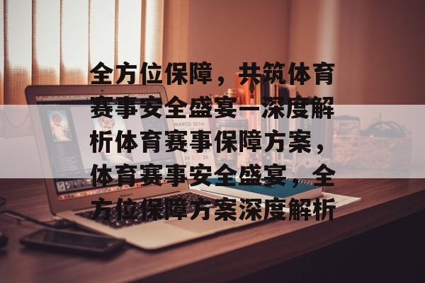 全方位保障，共筑体育赛事安全盛宴—深度解析体育赛事保障方案，体育赛事安全盛宴，全方位保障方案深度解析