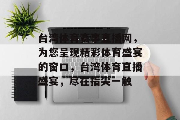 台湾体育赛事直播网，为您呈现精彩体育盛宴的窗口，台湾体育直播盛宴，尽在指尖一触