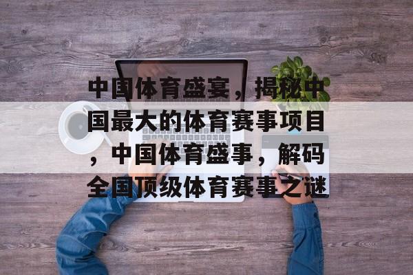 中国体育盛宴，揭秘中国最大的体育赛事项目，中国体育盛事，解码全国顶级体育赛事之谜