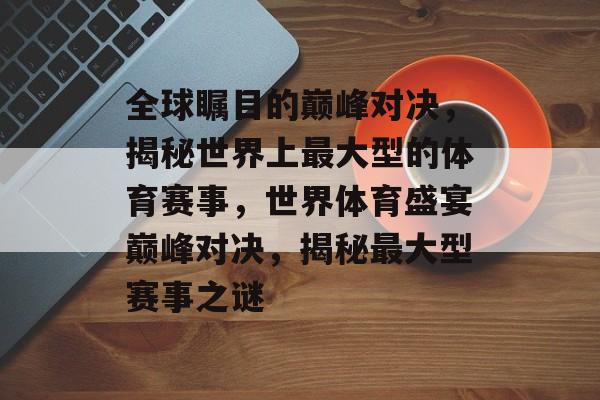全球瞩目的巅峰对决，揭秘世界上最大型的体育赛事，世界体育盛宴巅峰对决，揭秘最大型赛事之谜