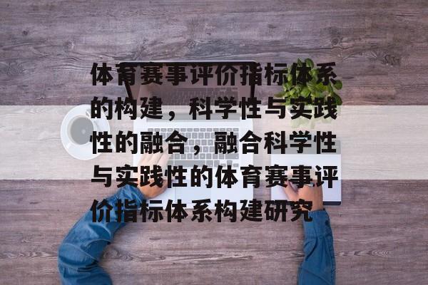 体育赛事评价指标体系的构建，科学性与实践性的融合，融合科学性与实践性的体育赛事评价指标体系构建研究