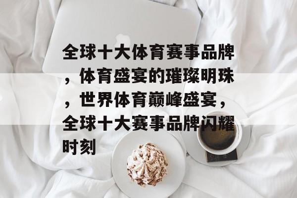 全球十大体育赛事品牌，体育盛宴的璀璨明珠，世界体育巅峰盛宴，全球十大赛事品牌闪耀时刻