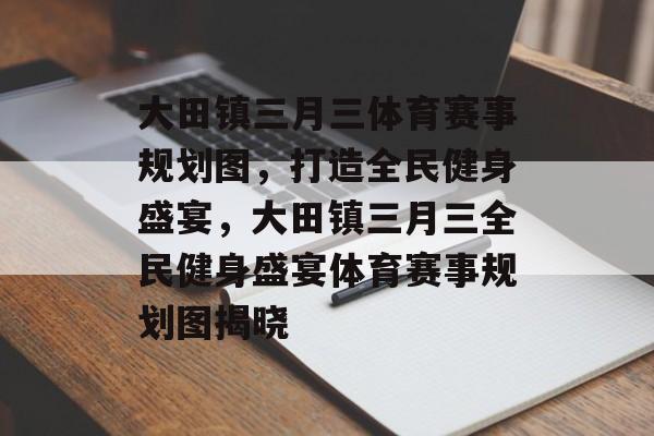 大田镇三月三体育赛事规划图，打造全民健身盛宴，大田镇三月三全民健身盛宴体育赛事规划图揭晓