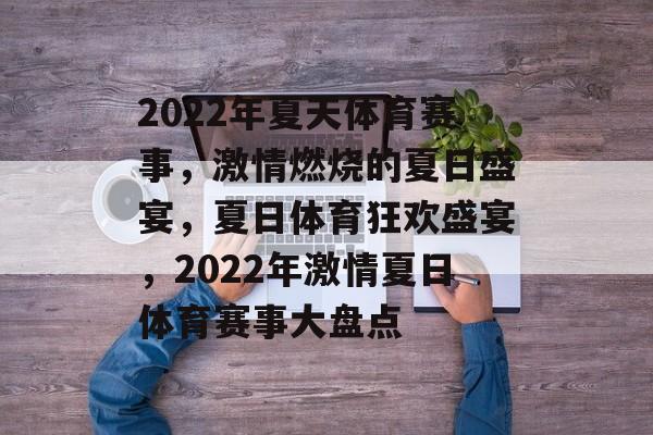 2022年夏天体育赛事，激情燃烧的夏日盛宴，夏日体育狂欢盛宴，2022年激情夏日体育赛事大盘点
