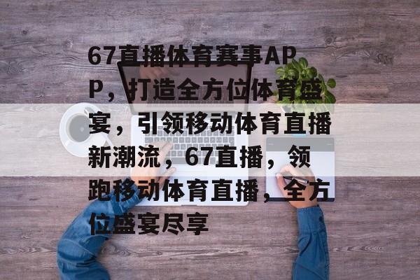 67直播体育赛事APP，打造全方位体育盛宴，引领移动体育直播新潮流，67直播，领跑移动体育直播，全方位盛宴尽享