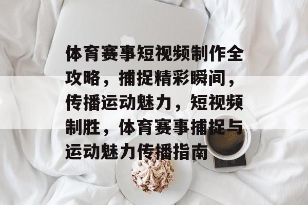 体育赛事短视频制作全攻略，捕捉精彩瞬间，传播运动魅力，短视频制胜，体育赛事捕捉与运动魅力传播指南